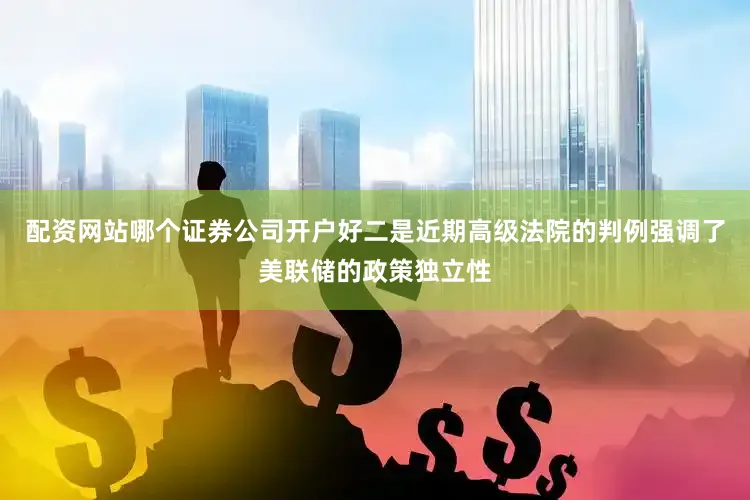 配资网站哪个证券公司开户好　　二是近期高级法院的判例强调了美联储的政策独立性