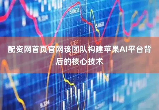 配资网首页官网该团队构建苹果AI平台背后的核心技术