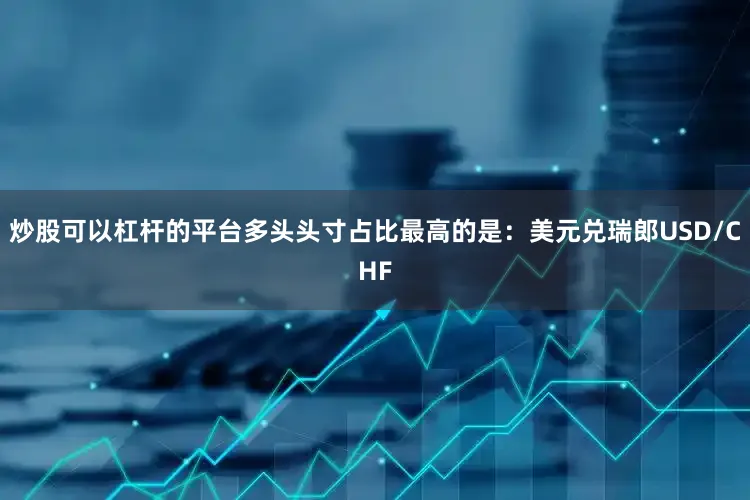 炒股可以杠杆的平台多头头寸占比最高的是：美元兑瑞郎USD/CHF