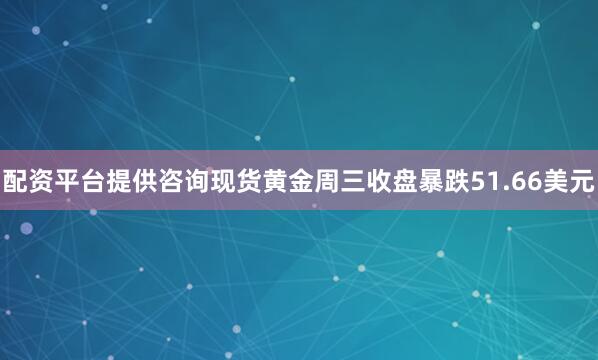 配资平台提供咨询现货黄金周三收盘暴跌51.66美元