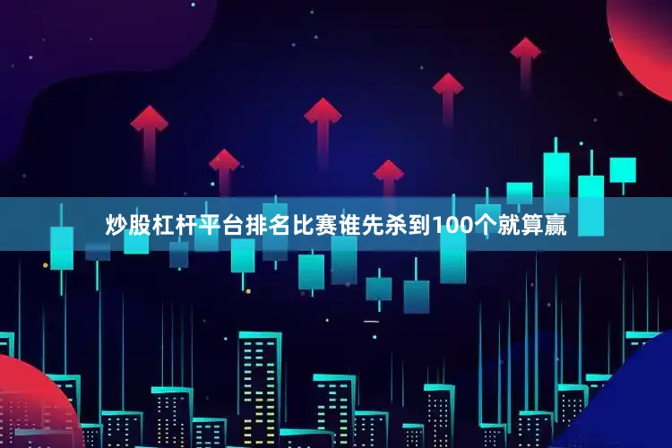 炒股杠杆平台排名比赛谁先杀到100个就算赢