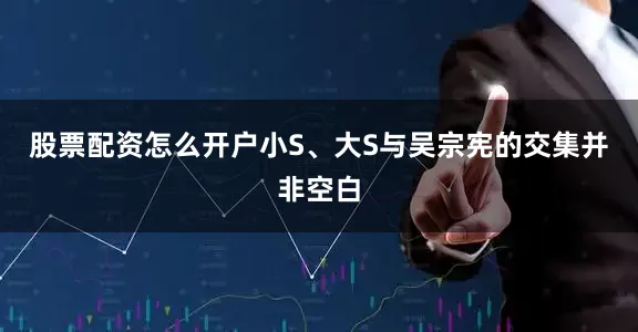 股票配资怎么开户小S、大S与吴宗宪的交集并非空白