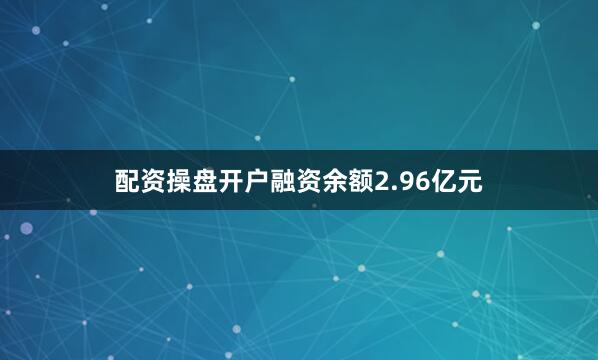 配资操盘开户融资余额2.96亿元