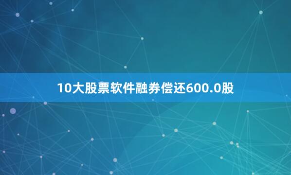 10大股票软件融券偿还600.0股