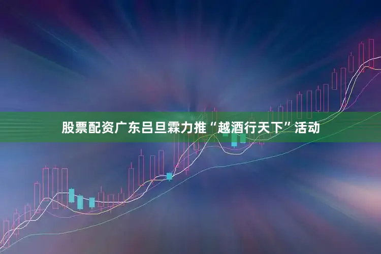 股票配资广东吕旦霖力推“越酒行天下”活动