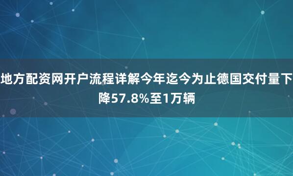 地方配资网开户流程详解今年迄今为止德国交付量下降57.8%至1万辆