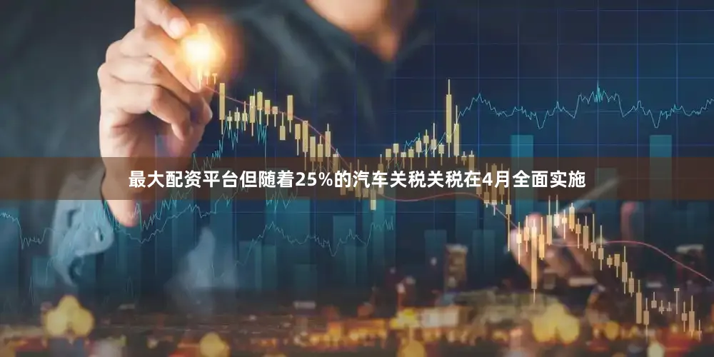 最大配资平台但随着25%的汽车关税关税在4月全面实施