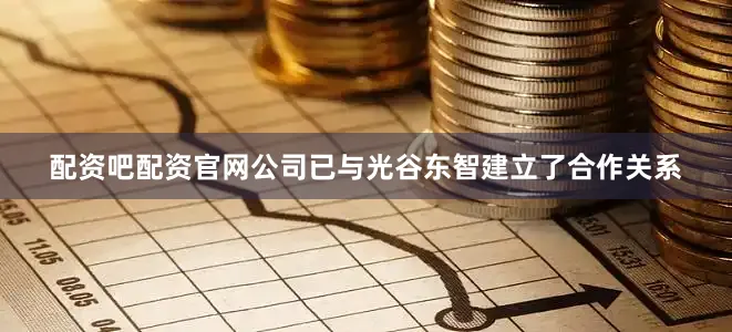 配资吧配资官网公司已与光谷东智建立了合作关系