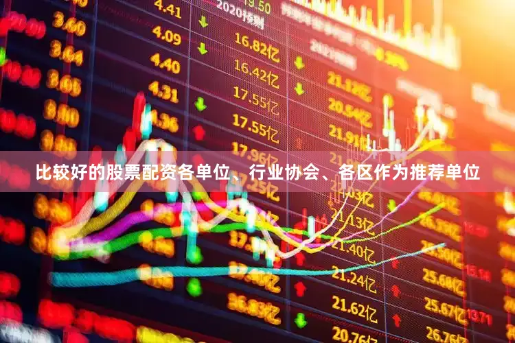 比较好的股票配资各单位、行业协会、各区作为推荐单位