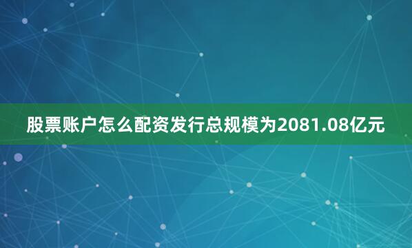 股票账户怎么配资发行总规模为2081.08亿元