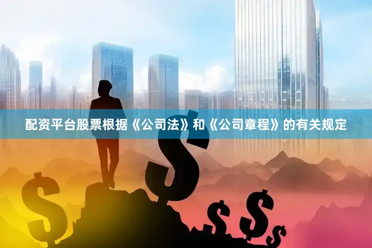 配资平台股票根据《公司法》和《公司章程》的有关规定