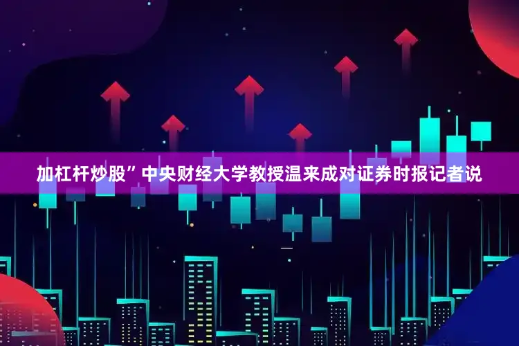 加杠杆炒股”中央财经大学教授温来成对证券时报记者说