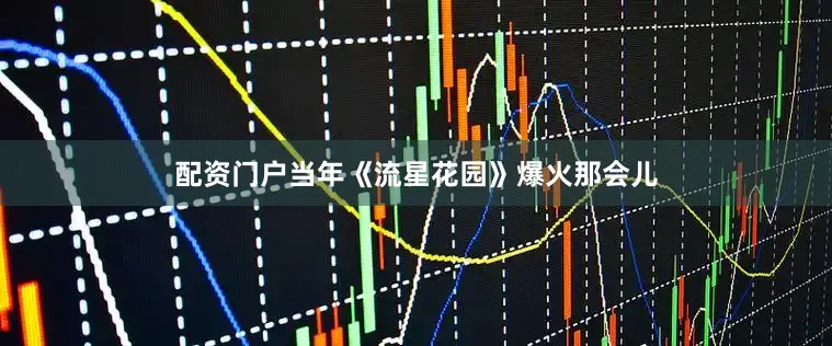 配资门户当年《流星花园》爆火那会儿