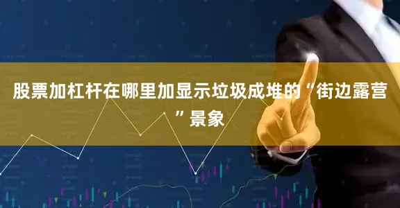 股票加杠杆在哪里加显示垃圾成堆的“街边露营”景象