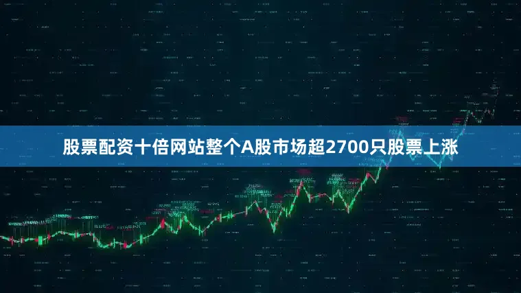 股票配资十倍网站整个A股市场超2700只股票上涨