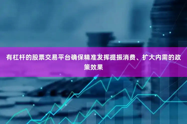 有杠杆的股票交易平台确保精准发挥提振消费、扩大内需的政策效果
