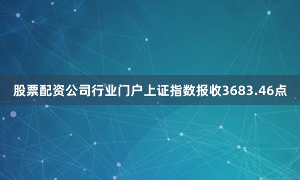 股票配资公司行业门户上证指数报收3683.46点
