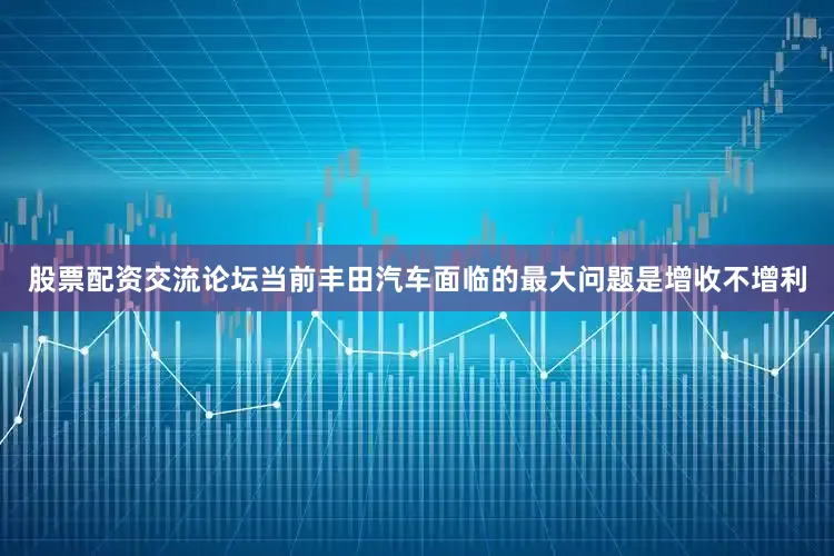 股票配资交流论坛当前丰田汽车面临的最大问题是增收不增利