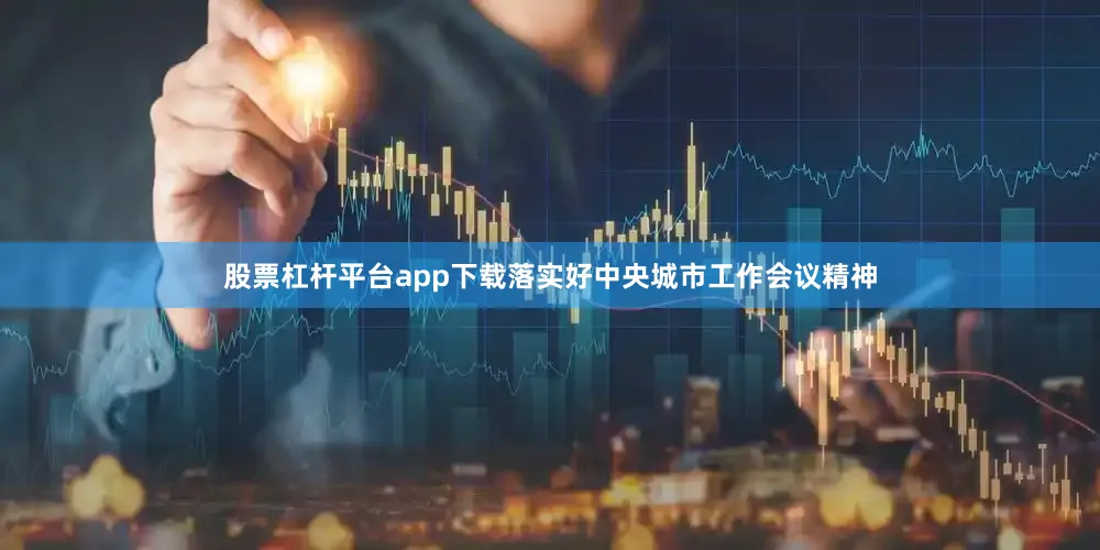股票杠杆平台app下载落实好中央城市工作会议精神